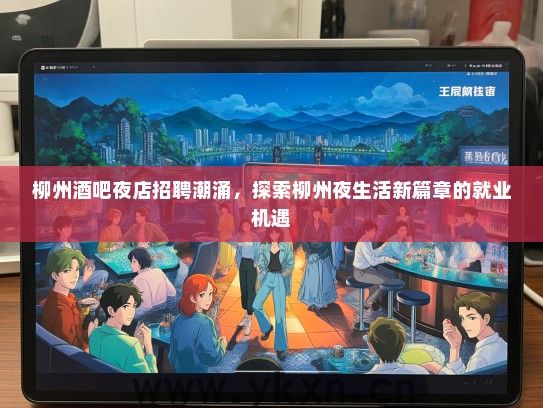 柳州酒吧夜店招聘潮涌，探索柳州夜生活新篇章的就业机遇
