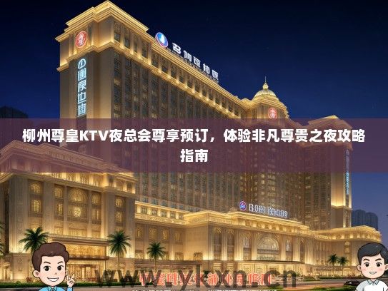 柳州尊皇KTV夜总会尊享预订，体验非凡尊贵之夜攻略指南