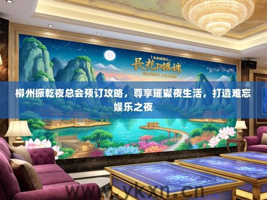 柳州振乾夜总会预订攻略，尊享璀璨夜生活，打造难忘娱乐之夜
