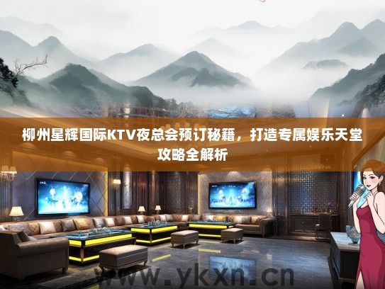 柳州星辉国际KTV夜总会预订秘籍，打造专属娱乐天堂攻略全解析