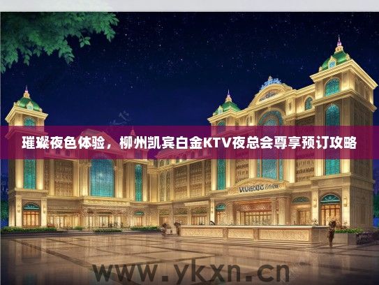 璀璨夜色体验，柳州凯宾白金KTV夜总会尊享预订攻略