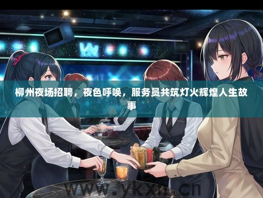 柳州夜场招聘，夜色呼唤，服务员共筑灯火辉煌人生故事