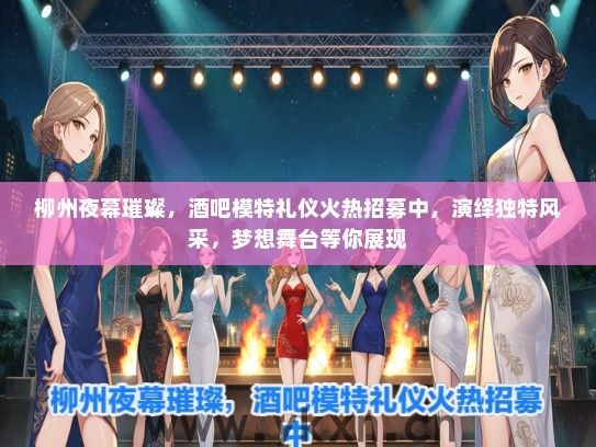 柳州夜幕璀璨，酒吧模特礼仪火热招募中，演绎独特风采，梦想舞台等你展现