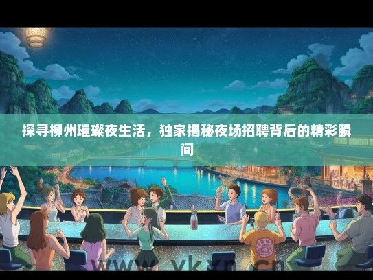 探寻柳州璀璨夜生活，独家揭秘夜场招聘背后的精彩瞬间