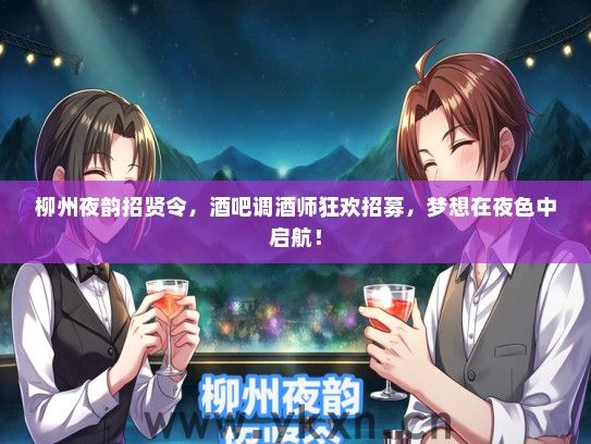 柳州夜韵招贤令，酒吧调酒师狂欢招募，梦想在夜色中启航！