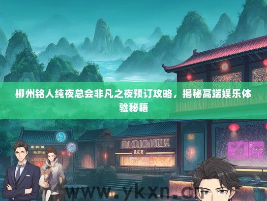 柳州铭人纯夜总会非凡之夜预订攻略，揭秘高端娱乐体验秘籍