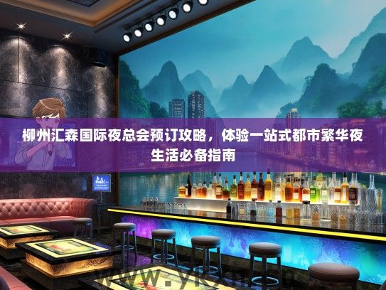 柳州汇森国际夜总会预订攻略，体验一站式都市繁华夜生活必备指南
